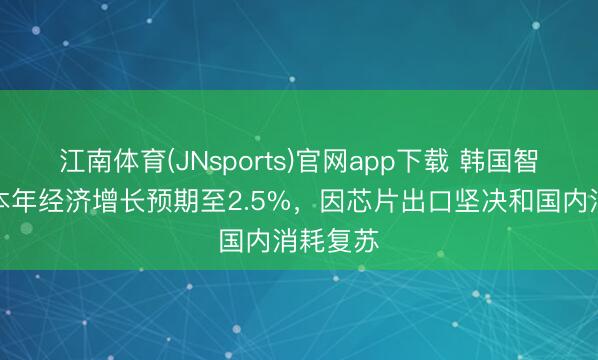 江南体育(JNsports)官网app下载 韩国智库上调本年经济增长预期至2.5%,因芯片出口坚决和国内消耗复苏