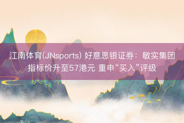 江南体育(JNsports) 好意思银证券:敏实集团指标价升至57港元 重申“买入”评级