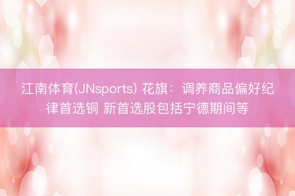 江南体育(JNsports) 花旗:调养商品偏好纪律首选铜 新首选股包括宁德期间等