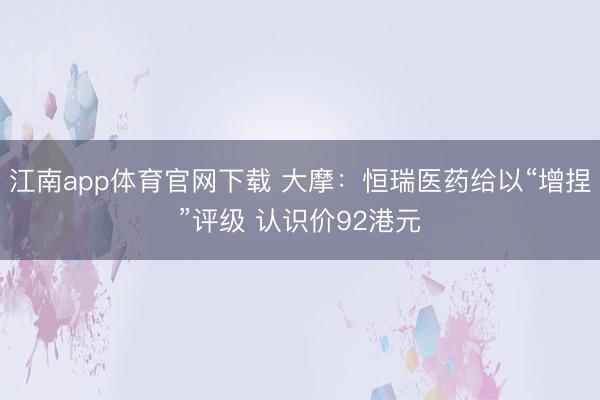 江南app体育官网下载 大摩:恒瑞医药给以“增捏”评级 认识价92港元