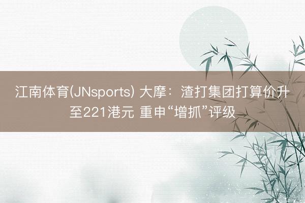 江南体育(JNsports) 大摩:渣打集团打算价升至221港元 重申“增抓”评级