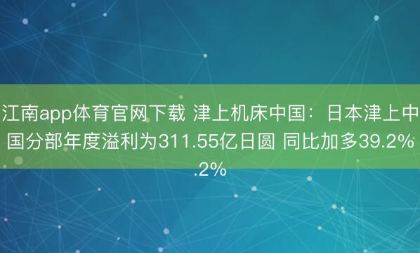 江南app体育官网下载 津上机床中国:日本津上中国分部年度溢利为311.55亿日圆 同比加多39.2%