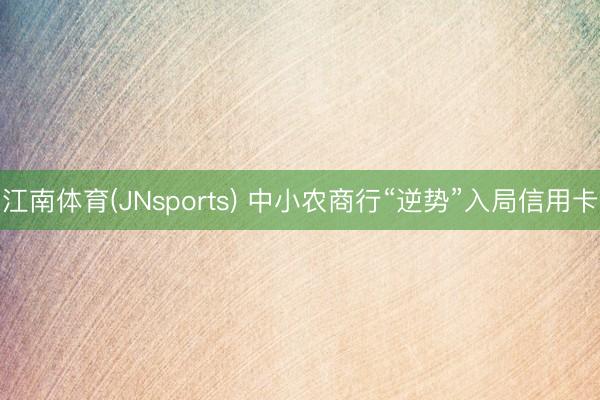江南体育(JNsports) 中小农商行“逆势”入局信用卡