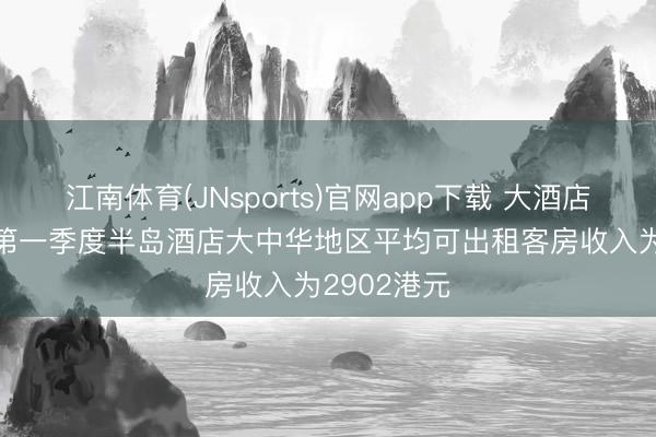 江南体育(JNsports)官网app下载 大酒店:2026年第一季度半岛酒店大中华地区平均可出租客房收入为2902港元