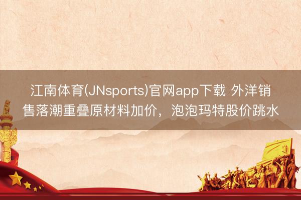 江南体育(JNsports)官网app下载 外洋销售落潮重叠原材料加价,泡泡玛特股价跳水