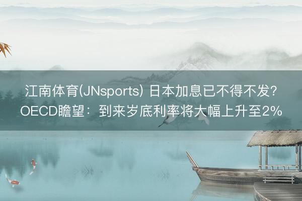 江南体育(JNsports) 日本加息已不得不发?OECD瞻望:到来岁底利率将大幅上升至2%