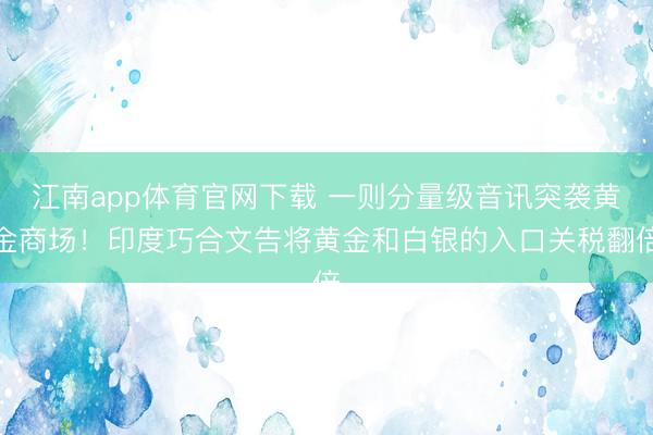 江南app体育官网下载 一则分量级音讯突袭黄金商场!印度巧合文告将黄金和白银的入口关税翻倍