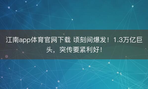 江南app体育官网下载 顷刻间爆发!1.3万亿巨头,突传要紧利好!