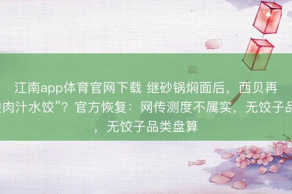 江南app体育官网下载 继砂锅焖面后,西贝再推“天边肉汁水饺”?官方恢复:网传测度不属实,无饺子品类盘算