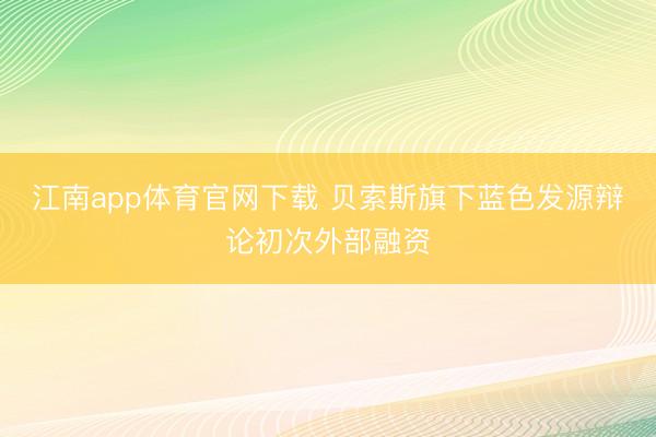 江南app体育官网下载 贝索斯旗下蓝色发源辩论初次外部融资