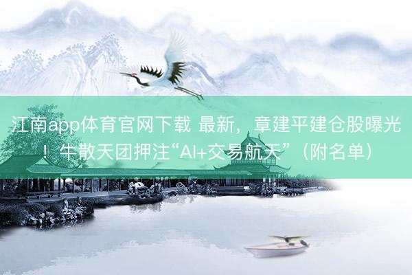 江南app体育官网下载 最新,章建平建仓股曝光!牛散天团押注“AI+交易航天”(附名单)