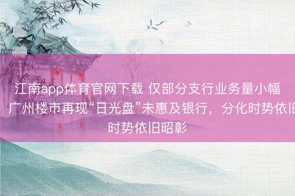 江南app体育官网下载 仅部分支行业务量小幅高潮,广州楼市再现“日光盘”未惠及银行,分化时势依旧昭彰