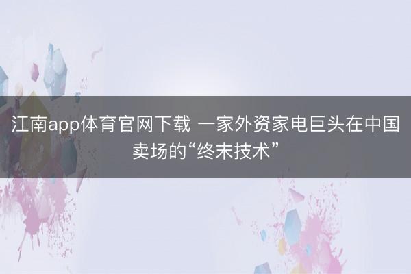 江南app体育官网下载 一家外资家电巨头在中国卖场的“终末技术”