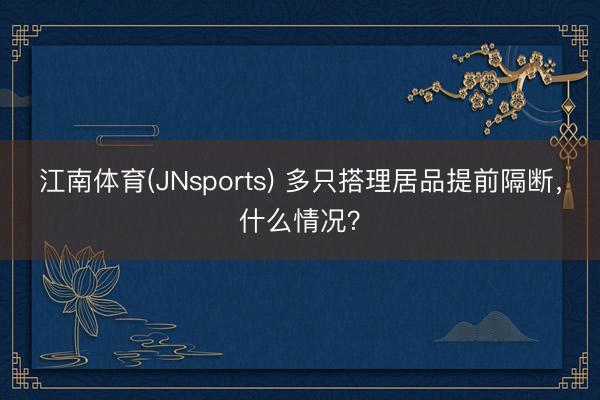 江南体育(JNsports) 多只搭理居品提前隔断,什么情况?