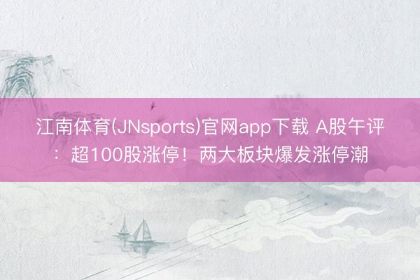 江南体育(JNsports)官网app下载 A股午评:超100股涨停!两大板块爆发涨停潮