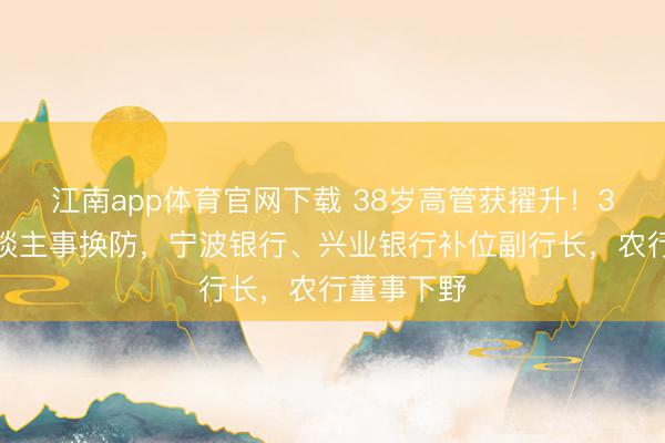 江南app体育官网下载 38岁高管获擢升!3家银行东谈主事换防,宁波银行、兴业银行补位副行长,农行董事下野