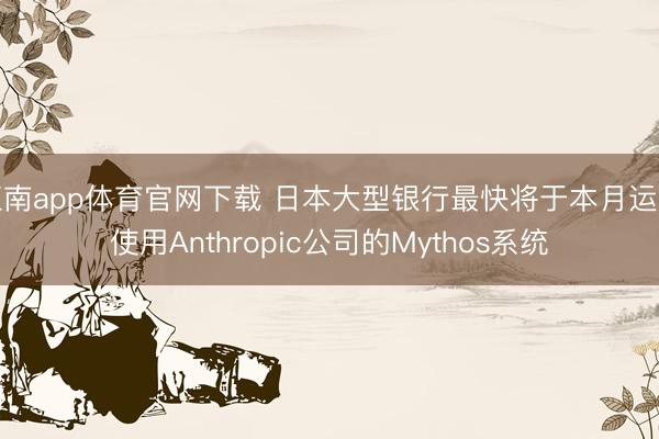 江南app体育官网下载 日本大型银行最快将于本月运转使用Anthropic公司的Mythos系统