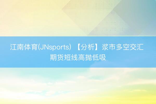 江南体育(JNsports) 【分析】浆市多空交汇 期货短线高抛低吸