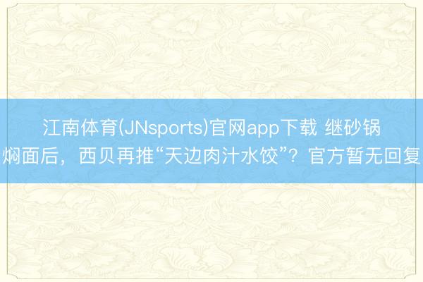 江南体育(JNsports)官网app下载 继砂锅焖面后,西贝再推“天边肉汁水饺”?官方暂无回复
