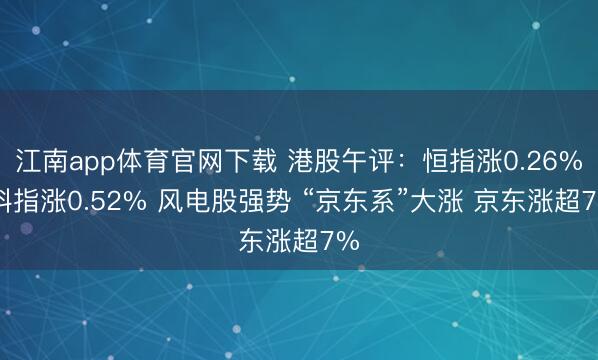 江南app体育官网下载 港股午评:恒指涨0.26% 科指涨0.52% 风电股强势 “京东系”大涨 京东涨超7%