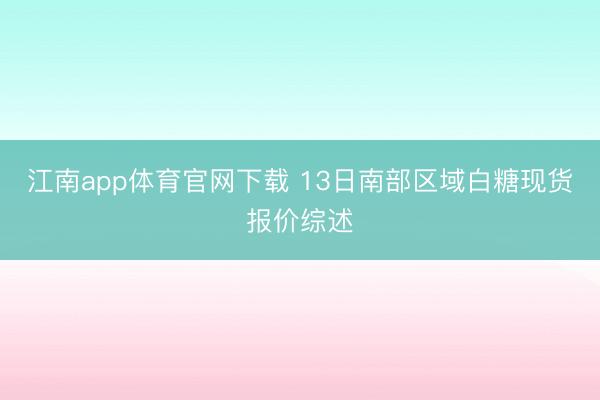 江南app体育官网下载 13日南部区域白糖现货报价综述
