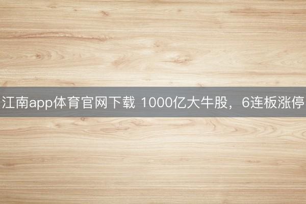 江南app体育官网下载 1000亿大牛股,6连板涨停