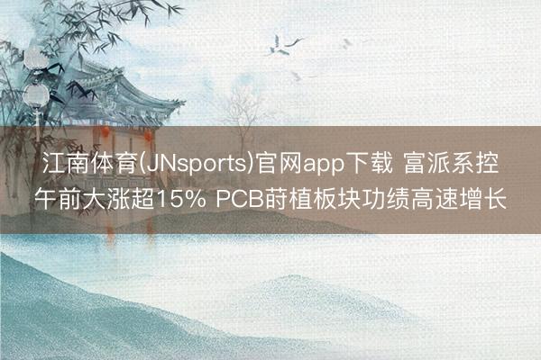 江南体育(JNsports)官网app下载 富派系控午前大涨超15% PCB莳植板块功绩高速增长