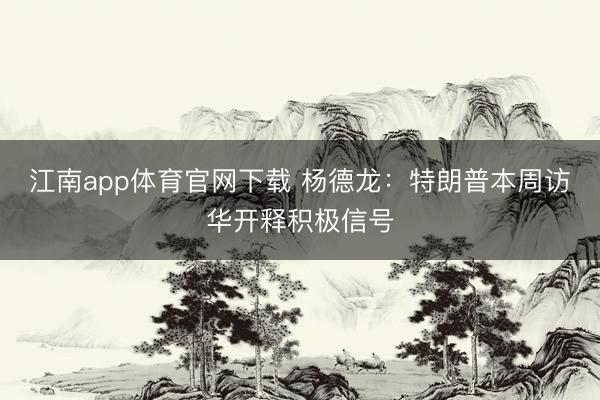 江南app体育官网下载 杨德龙:特朗普本周访华开释积极信号