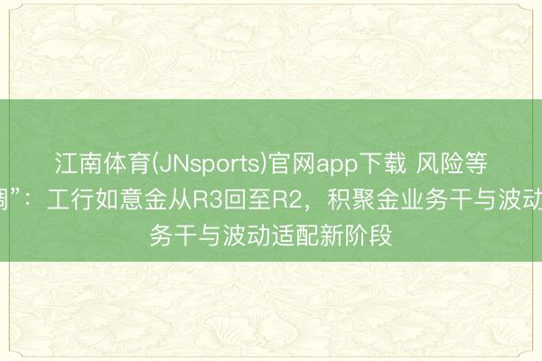 江南体育(JNsports)官网app下载 风险等第“半年两调”:工行如意金从R3回至R2,积聚金业务干与波动适配新阶段