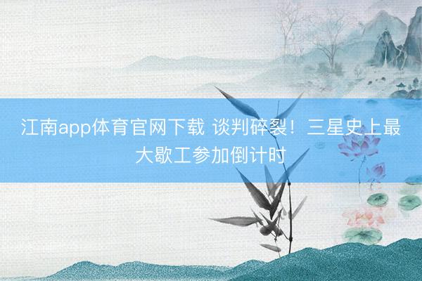 江南app体育官网下载 谈判碎裂!三星史上最大歇工参加倒计时