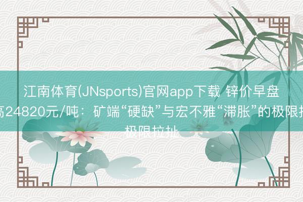 江南体育(JNsports)官网app下载 锌价早盘冲高24820元/吨:矿端“硬缺”与宏不雅“滞胀”的极限拉扯