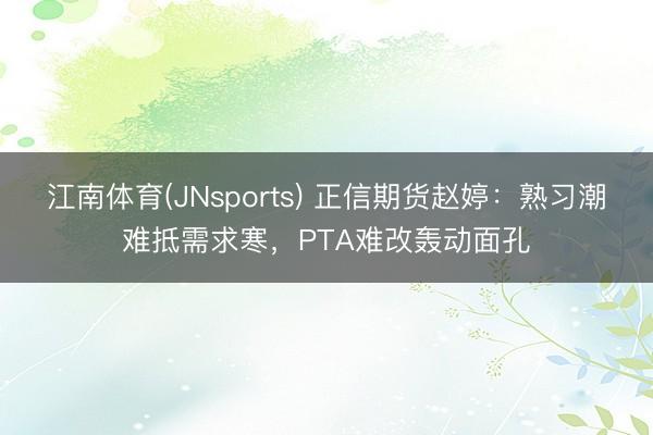 江南体育(JNsports) 正信期货赵婷:熟习潮难抵需求寒,PTA难改轰动面孔