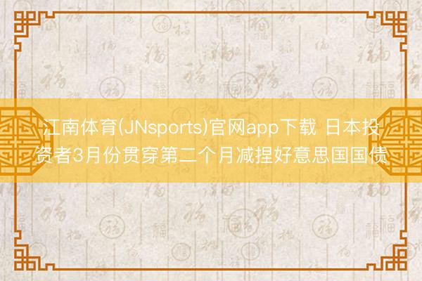 江南体育(JNsports)官网app下载 日本投资者3月份贯穿第二个月减捏好意思国国债
