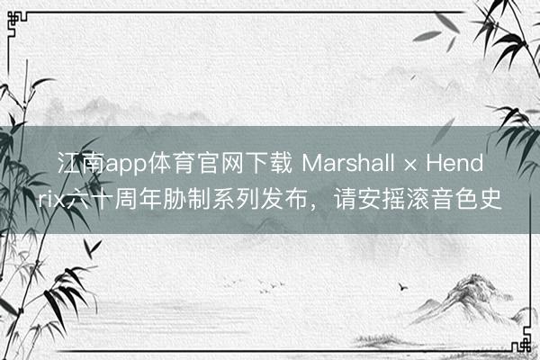 江南app体育官网下载 Marshall × Hendrix六十周年胁制系列发布,请安摇滚音色史