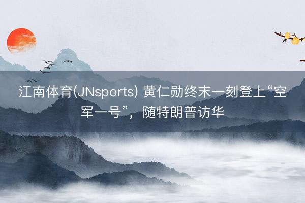 江南体育(JNsports) 黄仁勋终末一刻登上“空军一号”,随特朗普访华