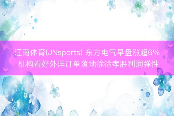 江南体育(JNsports) 东方电气早盘涨超6% 机构看好外洋订单落地徐徐孝胜利润弹性