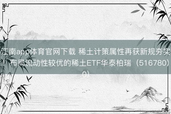 江南app体育官网下载 稀土计策属性再获新规夯实!布局流动性较优的稀土ETF华泰柏瑞(516780)