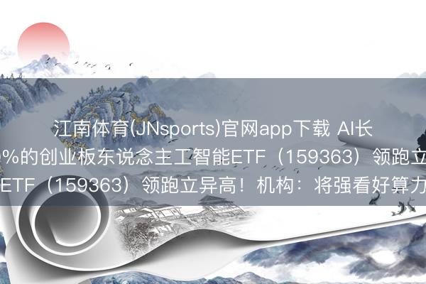江南体育(JNsports)官网app下载 AI长牛进行时!含“光”量超50%的创业板东说念主工智能ETF(159363)领跑立异高!机构:将强看好算力