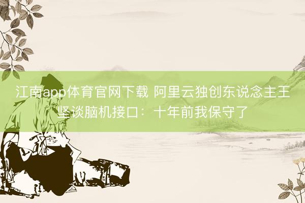 江南app体育官网下载 阿里云独创东说念主王坚谈脑机接口:十年前我保守了