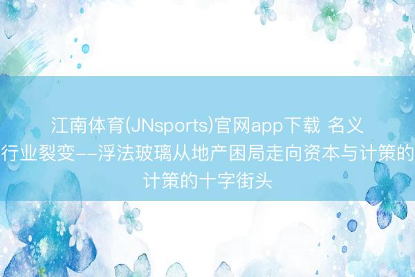 江南体育(JNsports)官网app下载 名义安逸下的行业裂变--浮法玻璃从地产困局走向资本与计策的十字街头