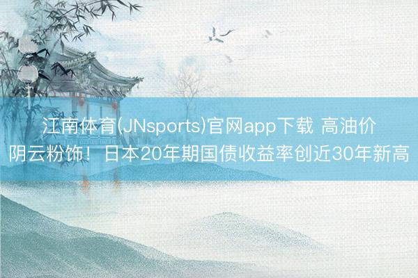 江南体育(JNsports)官网app下载 高油价阴云粉饰!日本20年期国债收益率创近30年新高