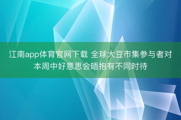 江南app体育官网下载 全球大豆市集参与者对本周中好意思会晤抱有不同时待