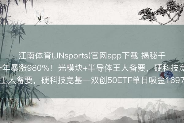 江南体育(JNsports)官网app下载 揭秘千元股如何出身?中际旭创一年暴涨980%!光模块+半导体王人备要,硬科技宽基—双创50ETF单日吸金1697万元