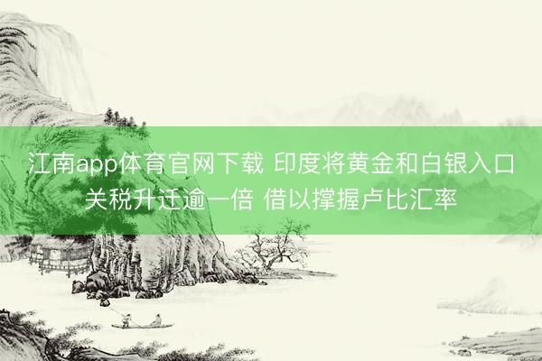 江南app体育官网下载 印度将黄金和白银入口关税升迁逾一倍 借以撑握卢比汇率