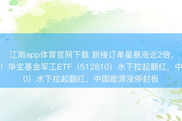 江南app体育官网下载 新接订单量暴涨近2倍,中船系逆市走强!华宝基金军工ETF(512810)水下拉起翻红,中国能源涨停封板