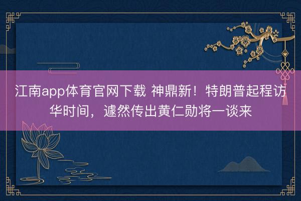 江南app体育官网下载 神鼎新!特朗普起程访华时间,遽然传出黄仁勋将一谈来