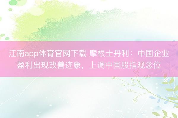 江南app体育官网下载 摩根士丹利:中国企业盈利出现改善迹象,上调中国股指观念位