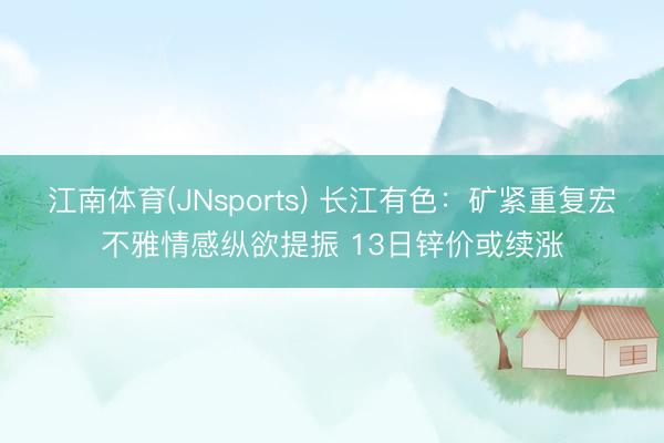 江南体育(JNsports) 长江有色:矿紧重复宏不雅情感纵欲提振 13日锌价或续涨