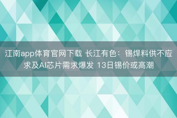 江南app体育官网下载 长江有色:锡焊料供不应求及AI芯片需求爆发 13日锡价或高潮