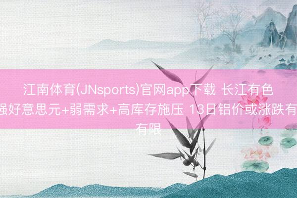 江南体育(JNsports)官网app下载 长江有色: 强好意思元+弱需求+高库存施压 13日铝价或涨跌有限